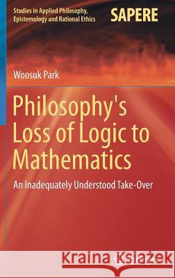 Philosophy's Loss of Logic to Mathematics: An Inadequately Understood Take-Over Park, Woosuk 9783319951461 Springer