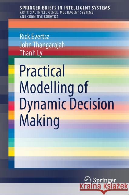 Practical Modelling of Dynamic Decision Making Rick Evertsz John Thangarajah Thanh Ly 9783319951942 Springer