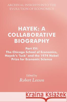 Hayek: A Collaborative Biography: Part XV: The Chicago School of Economics, Hayek's 'Luck' and the 1974 Nobel Prize for Economic Science Leeson, Robert 9783319952185