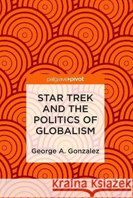 Star Trek and the Politics of Globalism George A. Gonzalez 9783319954103 Palgrave Pivot