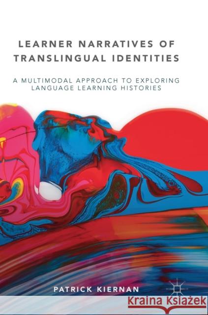Learner Narratives of Translingual Identities: A Multimodal Approach to Exploring Language Learning Histories Kiernan, Patrick 9783319954370 Palgrave MacMillan