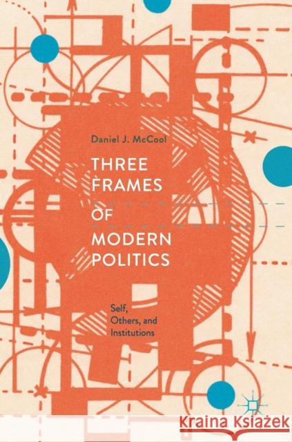 Three Frames of Modern Politics: Self, Others, and Institutions McCool, Daniel J. 9783319956473