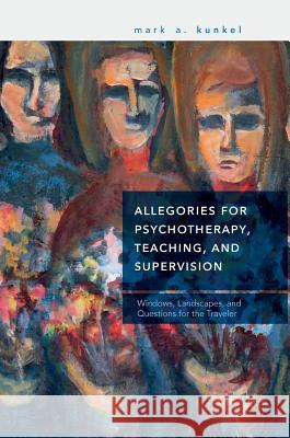 Allegories for Psychotherapy, Teaching, and Supervision: Windows, Landscapes, and Questions for the Traveler Kunkel, Mark A. 9783319959269 Palgrave MacMillan