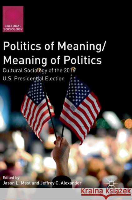 Politics of Meaning/Meaning of Politics: Cultural Sociology of the 2016 U.S. Presidential Election Mast, Jason L. 9783319959443 Palgrave MacMillan