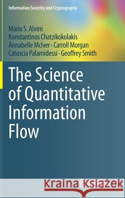 The Science of Quantitative Information Flow Alvim, Mário S.; Chatzikokolakis, Konstantinos; McIver, Annabelle 9783319961293