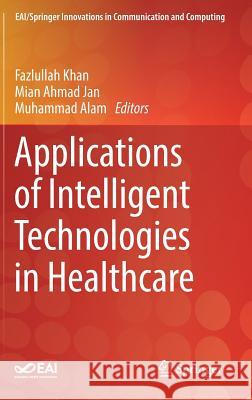 Applications of Intelligent Technologies in Healthcare Fazlullah Khan Mian Ahmad Jan Muhammad Alam 9783319961385 Springer