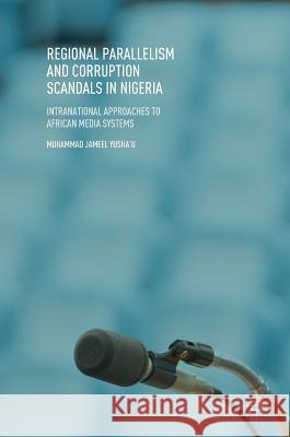 Regional Parallelism and Corruption Scandals in Nigeria: Intranational Approaches to African Media Systems Yusha'u, Muhammad Jameel 9783319962191