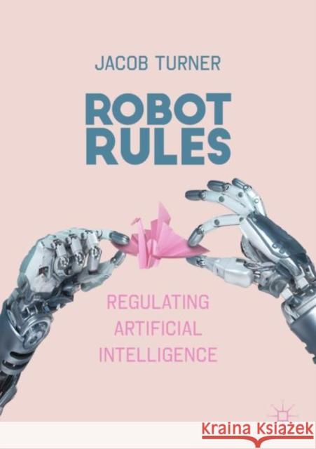 Robot Rules: Regulating Artificial Intelligence Turner, Jacob 9783319962344