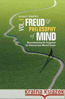 Freud and Philosophy of Mind, Volume 1: Reconstructing the Argument for Unconscious Mental States Wakefield, Jerome C. 9783319963426