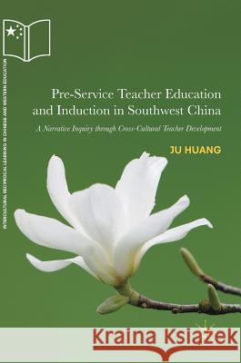 Pre-Service Teacher Education and Induction in Southwest China: A Narrative Inquiry Through Cross-Cultural Teacher Development Huang, Ju 9783319964775