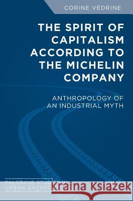 The Spirit of Capitalism According to the Michelin Company: Anthropology of an Industrial Myth Védrine, Corine 9783319966090 Palgrave MacMillan