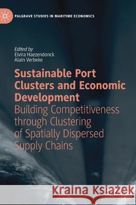 Sustainable Port Clusters and Economic Development: Building Competitiveness Through Clustering of Spatially Dispersed Supply Chains Haezendonck, Elvira 9783319966571 Palgrave MacMillan