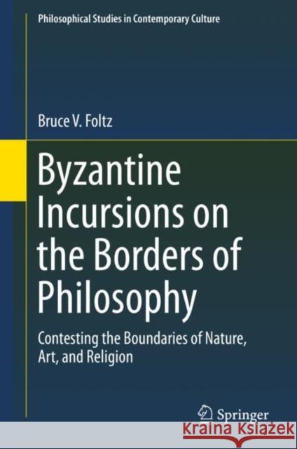 Byzantine Incursions on the Borders of Philosophy: Contesting the Boundaries of Nature, Art, and Religion Foltz, Bruce V. 9783319966724 Springer