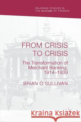 From Crisis to Crisis: The Transformation of Merchant Banking, 1914-1939 O'Sullivan, Brian 9783319966977