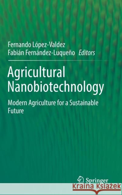 Agricultural Nanobiotechnology: Modern Agriculture for a Sustainable Future López-Valdez, Fernando 9783319967189 Springer