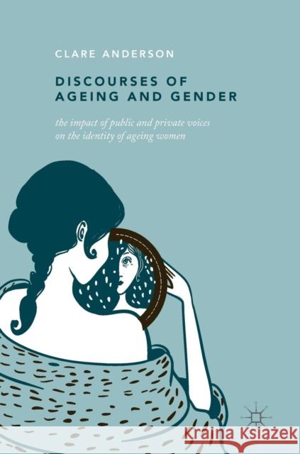 Discourses of Ageing and Gender: The Impact of Public and Private Voices on the Identity of Ageing Women Anderson, Clare 9783319967394