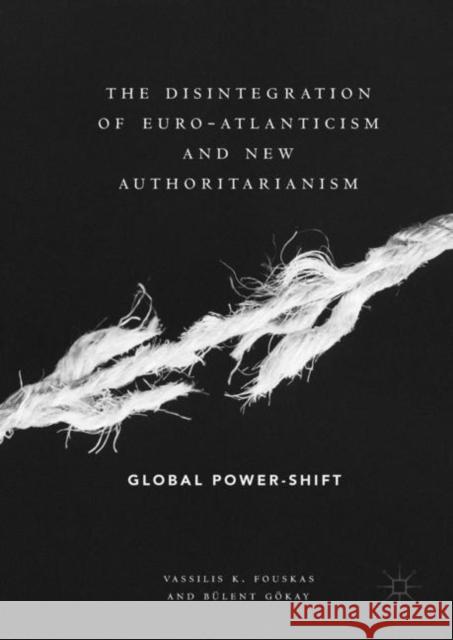 The Disintegration of Euro-Atlanticism and New Authoritarianism: Global Power-Shift Fouskas, Vassilis K. 9783319968179