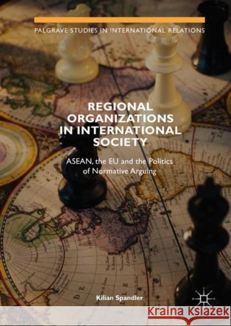 Regional Organizations in International Society: Asean, the Eu and the Politics of Normative Arguing Spandler, Kilian 9783319968957