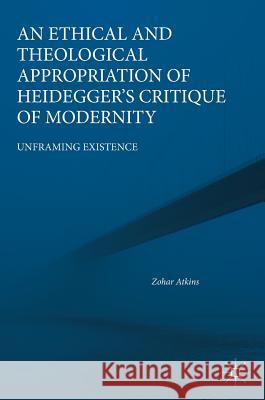 An Ethical and Theological Appropriation of Heidegger's Critique of Modernity: Unframing Existence Atkins, Zohar 9783319969169 Palgrave MacMillan