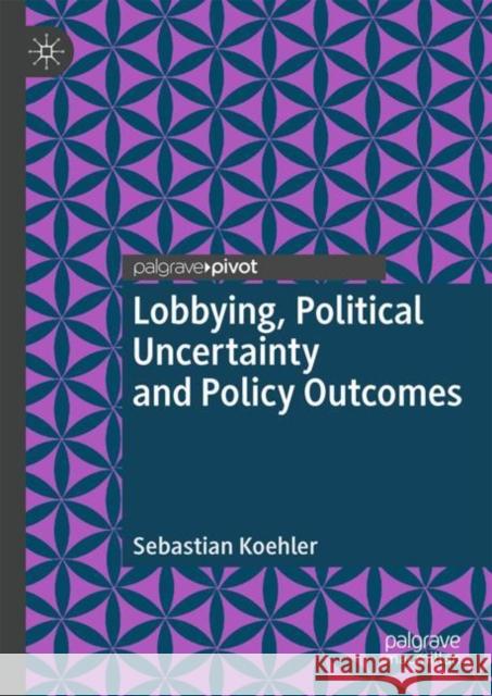 Lobbying, Political Uncertainty and Policy Outcomes Sebastian Koehler 9783319970547 Palgrave MacMillan