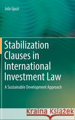Stabilization Clauses in International Investment Law: A Sustainable Development Approach Gjuzi, Jola 9783319972312 Springer