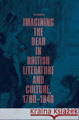 Imagining the Dead in British Literature and Culture, 1790-1848 McAllister, David 9783319977300