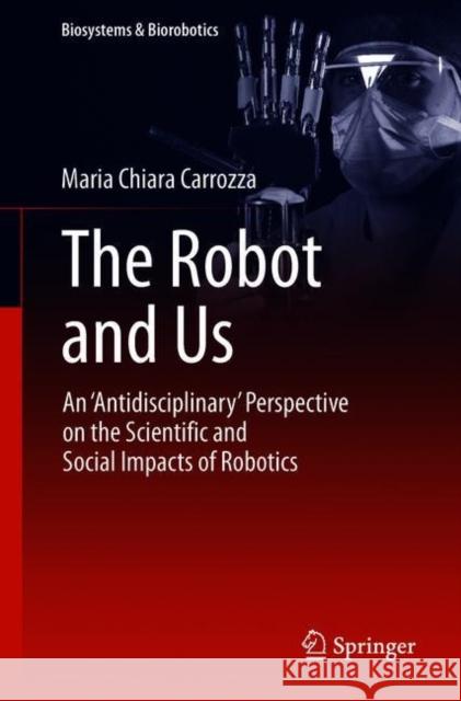 The Robot and Us: An 'Antidisciplinary' Perspective on the Scientific and Social Impacts of Robotics Carrozza, Maria Chiara 9783319977669 Springer