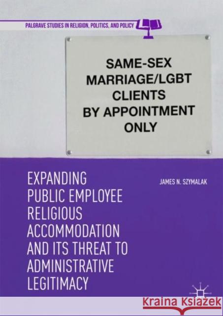 Expanding Public Employee Religious Accommodation and Its Threat to Administrative Legitimacy Szymalak, James N. 9783319978307 Palgrave Macmillan