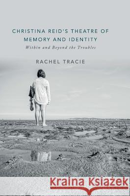 Christina Reid's Theatre of Memory and Identity: Within and Beyond the Troubles Tracie, Rachel 9783319978758