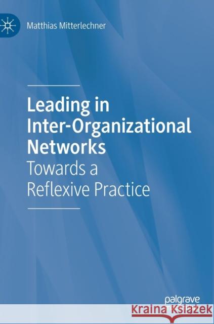 Leading in Inter-Organizational Networks: Towards a Reflexive Practice Mitterlechner, Matthias 9783319979786 Springer International Publishing AG