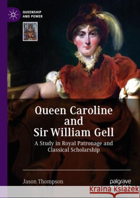 Queen Caroline and Sir William Gell: A Study in Royal Patronage and Classical Scholarship Thompson, Jason 9783319980072