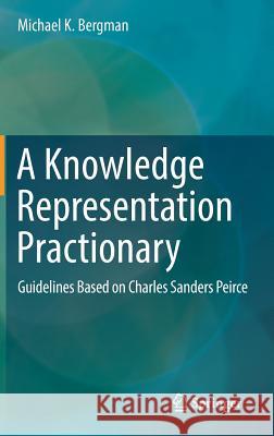 A Knowledge Representation Practionary: Guidelines Based on Charles Sanders Peirce Bergman, Michael K. 9783319980911