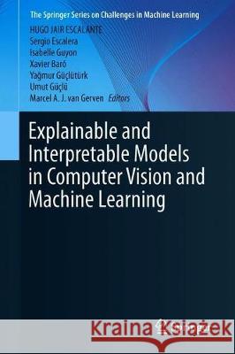 Explainable and Interpretable Models in Computer Vision and Machine Learning Hugo Jair Escalante Sergio Escalera Isabelle Guyon 9783319981307 Springer
