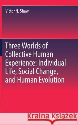 Three Worlds of Collective Human Experience: Individual Life, Social Change, and Human Evolution Victor N. Shaw 9783319981949 Springer