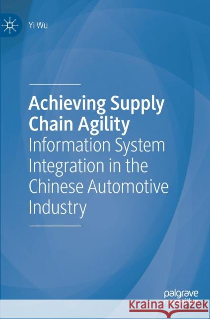 Achieving Supply Chain Agility: Information System Integration in the Chinese Automotive Industry Wu, Yi 9783319984391 Palgrave MacMillan