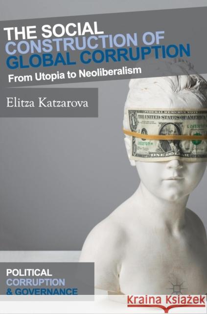 The Social Construction of Global Corruption: From Utopia to Neoliberalism Katzarova, Elitza 9783319985688 Palgrave MacMillan