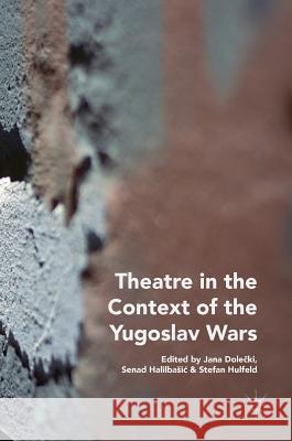 Theatre in the Context of the Yugoslav Wars Jana Dolečki Senad Halilbasic Stefan Hulfeld 9783319988924 Palgrave MacMillan