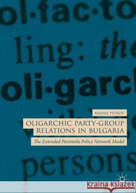 Oligarchic Party-Group Relations in Bulgaria: The Extended Parentela Policy Network Model Petkov, Mihail 9783319988986