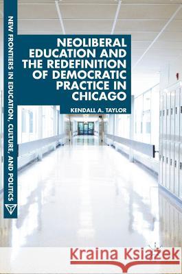 Neoliberal Education and the Redefinition of Democratic Practice in Chicago Kendall A. Taylor 9783319989495
