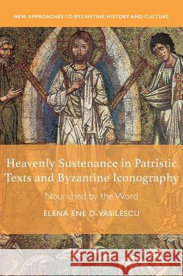 Heavenly Sustenance in Patristic Texts and Byzantine Iconography: Nourished by the Word Ene D-Vasilescu, Elena 9783319989853