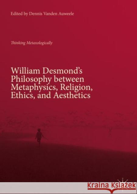 William Desmond's Philosophy Between Metaphysics, Religion, Ethics, and Aesthetics: Thinking Metaxologically Vanden Auweele, Dennis 9783319989914 Palgrave MacMillan