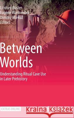 Between Worlds: Understanding Ritual Cave Use in Later Prehistory Büster, Lindsey 9783319990217