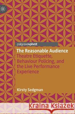 The Reasonable Audience: Theatre Etiquette, Behaviour Policing, and the Live Performance Experience Sedgman, Kirsty 9783319991658 Palgrave Pivot