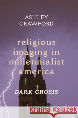Religious Imaging in Millennialist America: Dark Gnosis Crawford, Ashley 9783319991719 Palgrave MacMillan