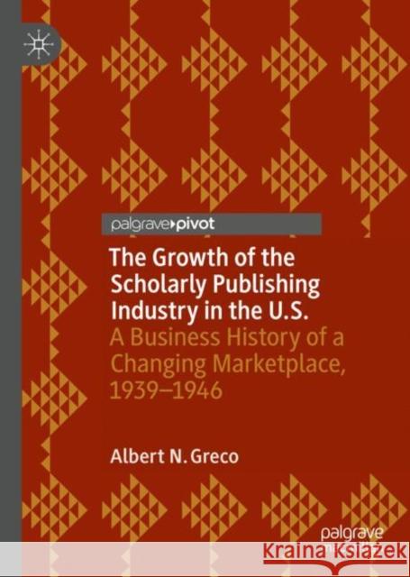 The Growth of the Scholarly Publishing Industry in the U.S.: A Business History of a Changing Marketplace, 1939-1946 Greco, Albert N. 9783319995489 Palgrave Pivot