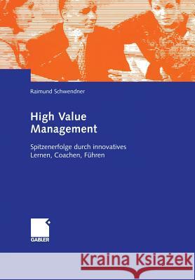 High Value Management: Spitzenerfolge Durch Innovatives Lernen, Coachen, Führen Schwendner, Raimund 9783322824028 Gabler Verlag