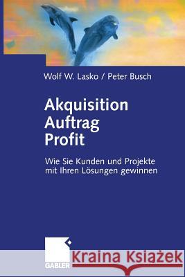 Akquisition Auftrag Profit: Wie Sie Kunden Und Projekte Mit Ihren Lösungen Gewinnen Lasko, Wolf 9783322824042 Gabler Verlag