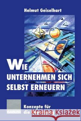 Wie Unternehmen Sich Selbst Erneuern: Konzepte Für Die Umsetzung Geiselhart, Helmut 9783322826657 Gabler Verlag