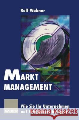 Markt-Management: Wie Sie Ihr Unternehmen Auf Erfolgskurs Bringen Rolf Wabner 9783322826695 Gabler Verlag