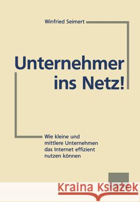 Unternehmer Ins Netz!: Wie Kleine Und Mittlere Unternehmen Das Internet Erfolgreich Nutzen Können Seimert, Winfried 9783322826992